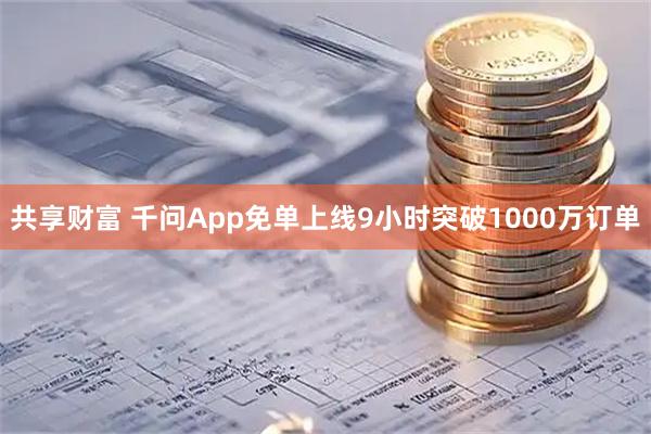 共享财富 千问App免单上线9小时突破1000万订单