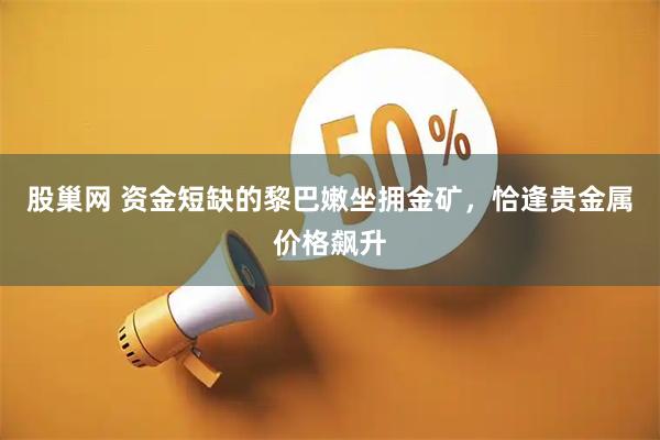 股巢网 资金短缺的黎巴嫩坐拥金矿，恰逢贵金属价格飙升