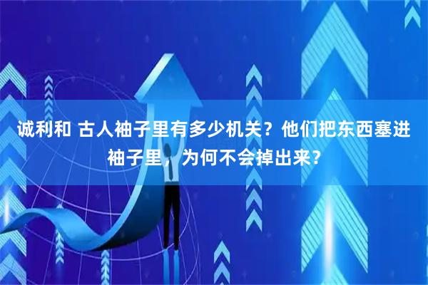 诚利和 古人袖子里有多少机关？他们把东西塞进袖子里，为何不会掉出来？