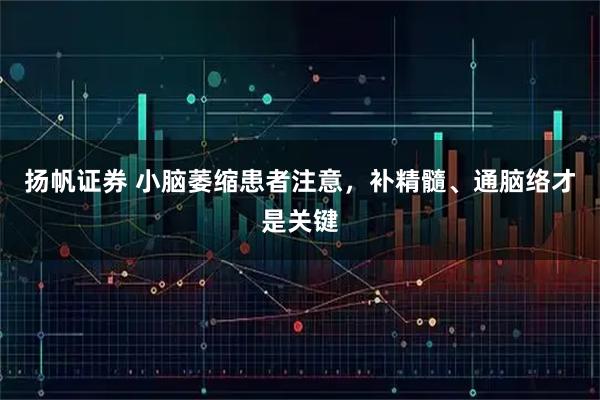 扬帆证券 小脑萎缩患者注意，补精髓、通脑络才是关键