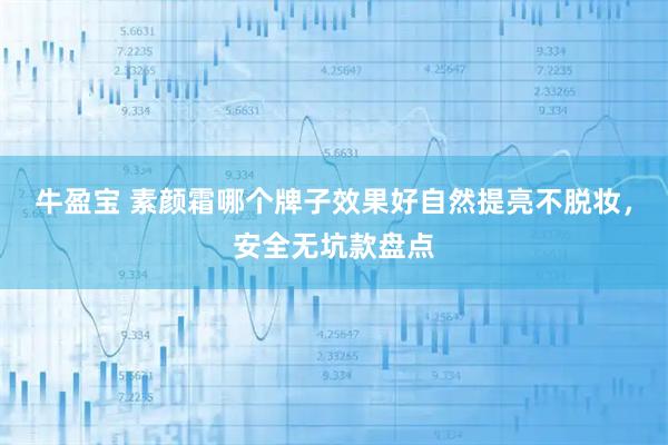 牛盈宝 素颜霜哪个牌子效果好自然提亮不脱妆，安全无坑款盘点