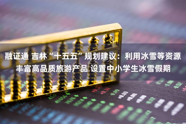融证通 吉林“十五五”规划建议：利用冰雪等资源丰富高品质旅游产品 设置中小学生冰雪假期