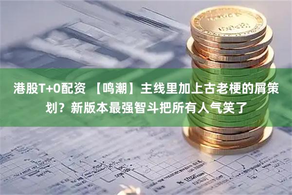港股T+0配资 【鸣潮】主线里加上古老梗的屑策划？新版本最强智斗把所有人气笑了