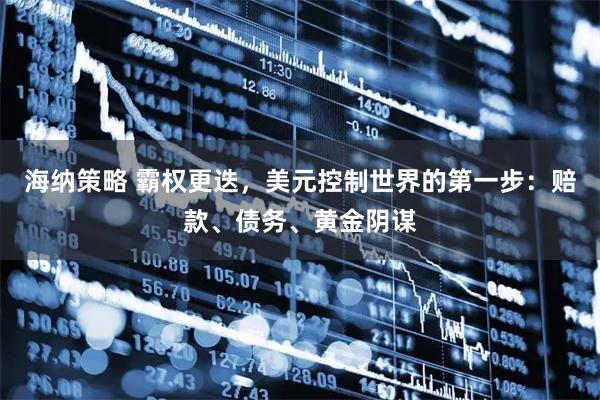 海纳策略 霸权更迭，美元控制世界的第一步：赔款、债务、黄金阴谋