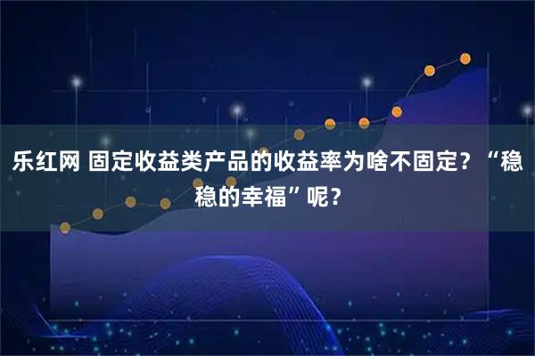 乐红网 固定收益类产品的收益率为啥不固定?“稳稳的幸福”呢?