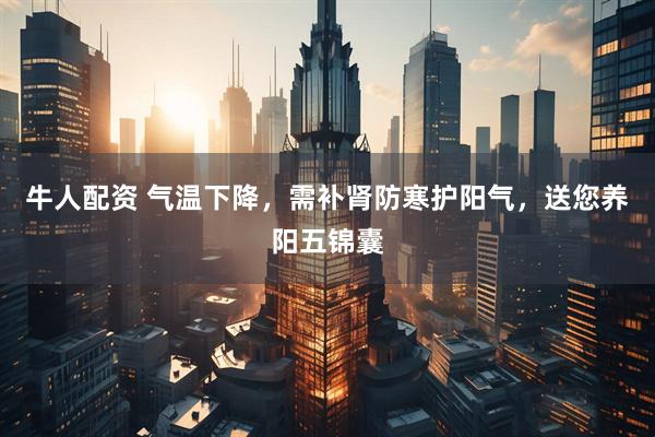 牛人配资 气温下降，需补肾防寒护阳气，送您养阳五锦囊