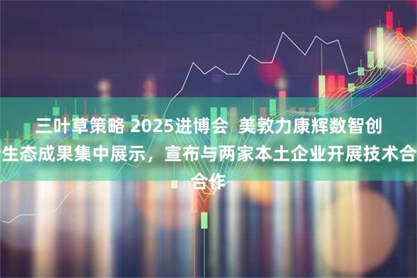 三叶草策略 2025进博会  美敦力康辉数智创新生态成果集中展示，宣布与两家本土企业开展技术合作