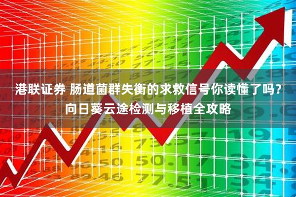 港联证券 肠道菌群失衡的求救信号你读懂了吗?向日葵云途检测与移植全攻略