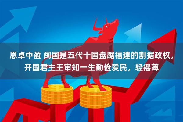 恩卓中盈 闽国是五代十国盘踞福建的割据政权，开国君主王审知一生勤俭爱民，轻徭薄