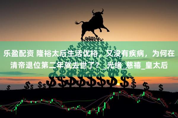 乐盈配资 隆裕太后生活优裕,又没有疾病,为何在清帝退位第二年就去世了?_光绪_慈禧_皇太后