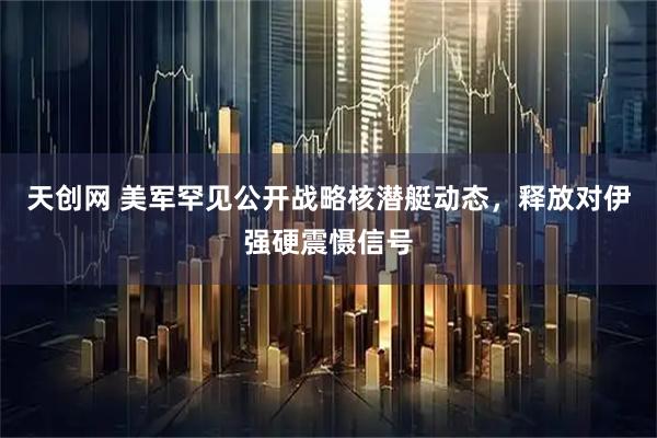 天创网 美军罕见公开战略核潜艇动态，释放对伊强硬震慑信号