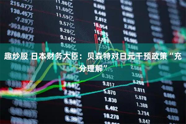 趣炒股 日本财务大臣：贝森特对日元干预政策“充分理解”