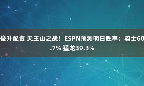 俊升配资 天王山之战！ESPN预测明日胜率：骑士60.7% 猛龙39.3%
