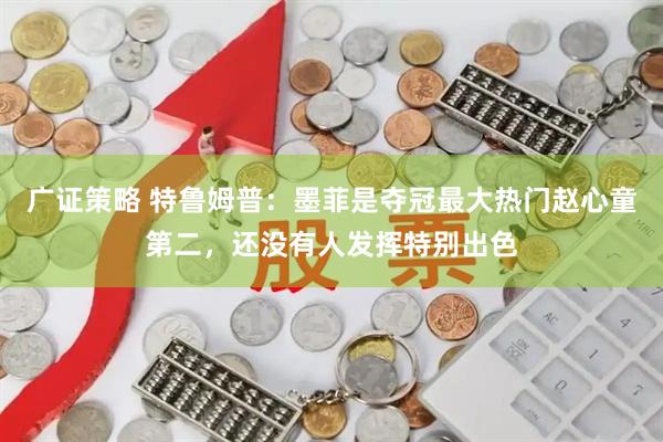 广证策略 特鲁姆普:墨菲是夺冠最大热门赵心童第二,还没有人发挥特别出色