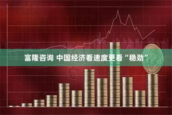 富隆咨询 中国经济看速度更看“稳劲”
