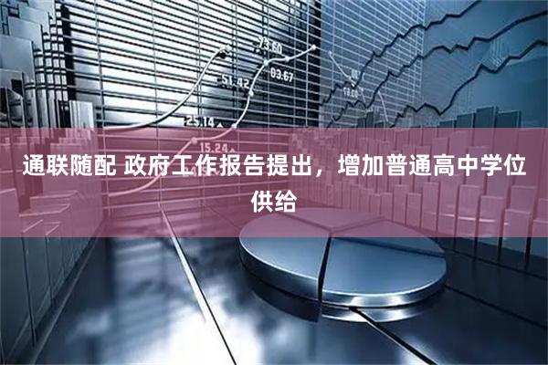 通联随配 政府工作报告提出，增加普通高中学位供给