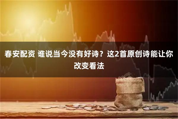 春安配资 谁说当今没有好诗？这2首原创诗能让你改变看法